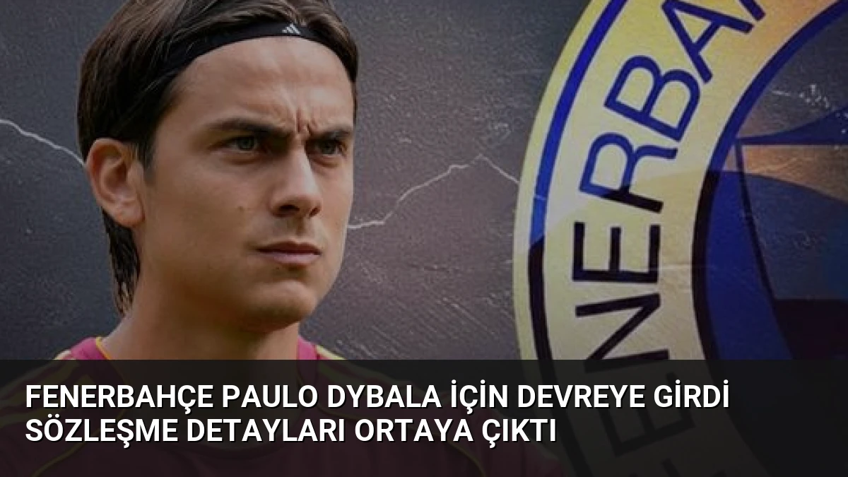 Fenerbahçe Paulo Dybala İçin Devreye Girdi Sözleşme Detayları Ortaya Çıktı