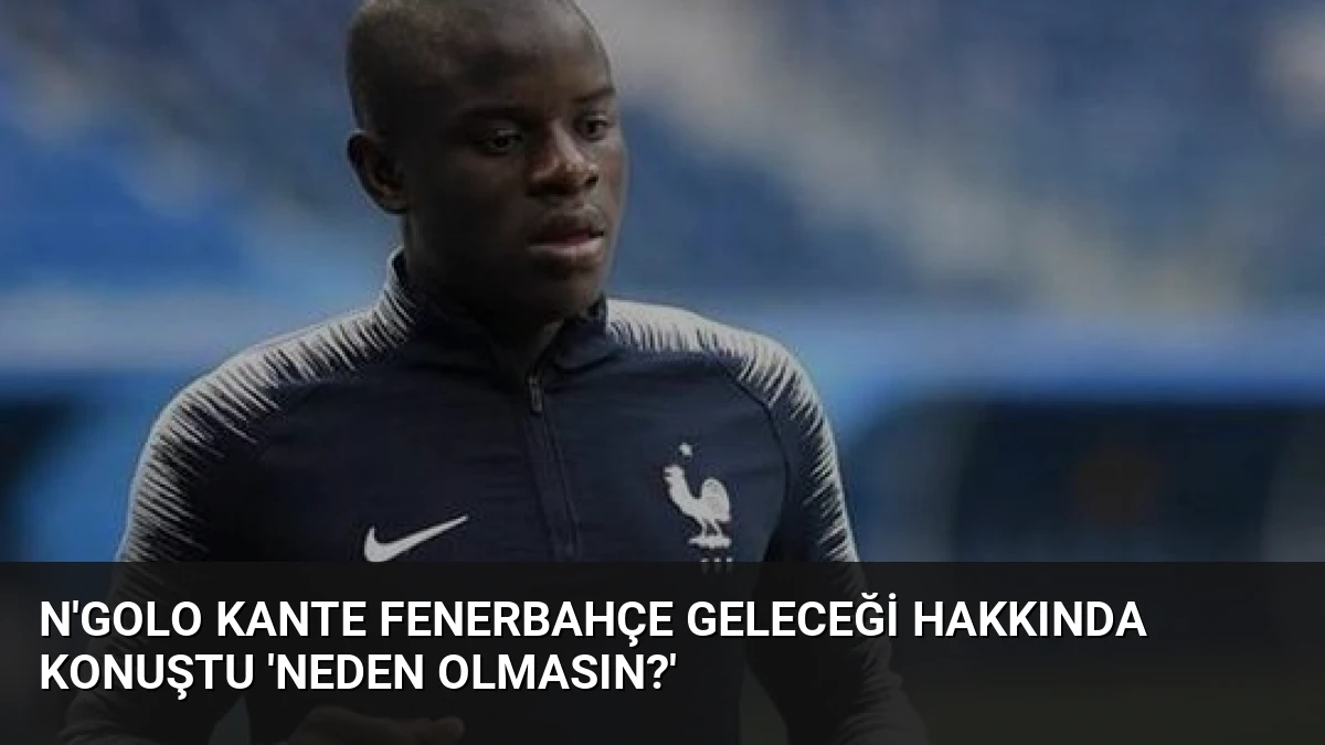 N’Golo Kante Fenerbahçe Geleceği Hakkında Konuştu ‘Neden Olmasın?’