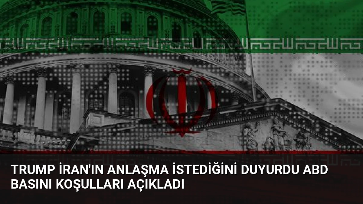 Trump İran’ın anlaşma istediğini duyurdu ABD basını koşulları açıkladı