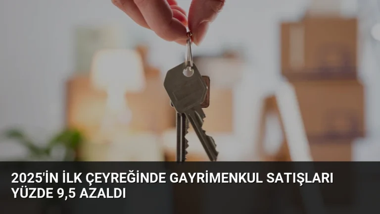 2025’in İlk Çeyreğinde Gayrimenkul Satışları Yüzde 9,5 Azaldı
