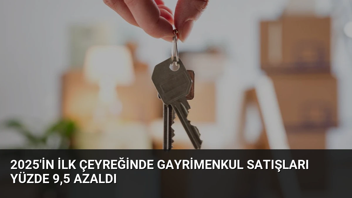2025’in İlk Çeyreğinde Gayrimenkul Satışları Yüzde 9,5 Azaldı
