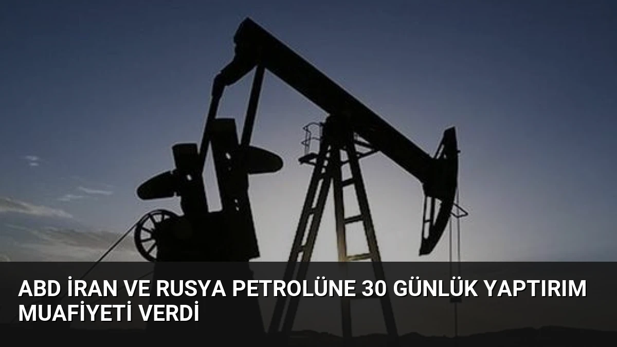 ABD İran ve Rusya Petrolüne 30 Günlük Yaptırım Muafiyeti Verdi