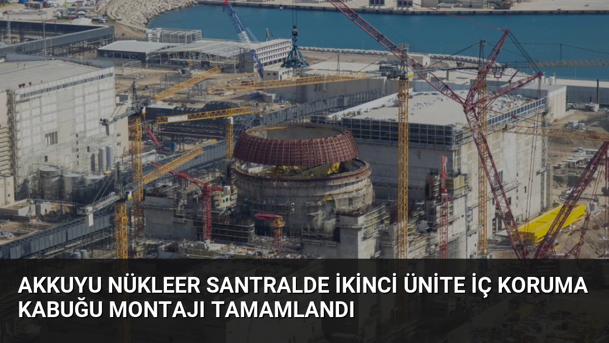 Akkuyu Nükleer Santralde İkinci Ünite İç Koruma Kabuğu Montajı Tamamlandı