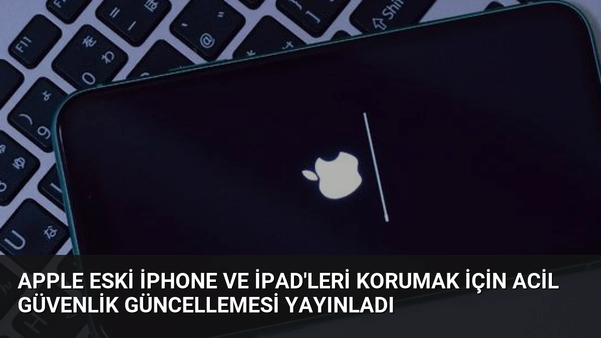 Apple Eski iPhone ve iPad’leri Korumak İçin Acil Güvenlik Güncellemesi Yayınladı
