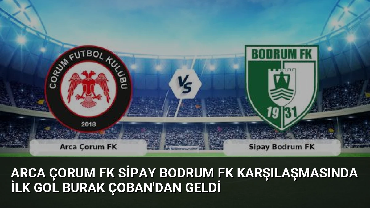 Arca Çorum FK Sipay Bodrum FK Karşılaşmasında İlk Gol Burak Çoban’dan Geldi