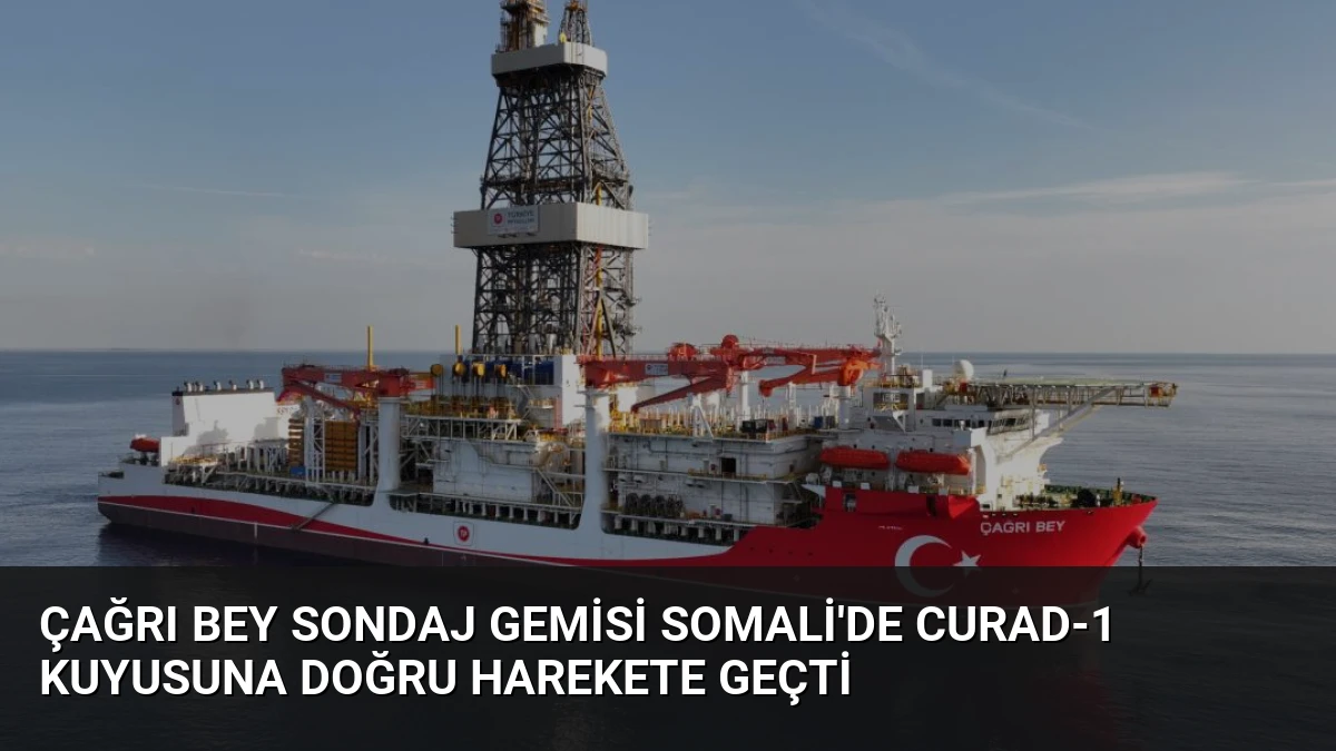Çağrı Bey Sondaj Gemisi Somali’de CURAD-1 Kuyusuna Doğru Harekete Geçti