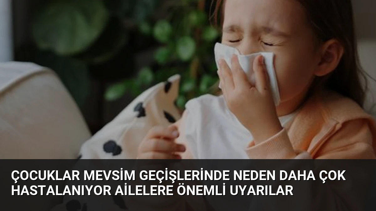 Çocuklar Mevsim Geçişlerinde Neden Daha Çok Hastalanıyor Ailelere Önemli Uyarılar