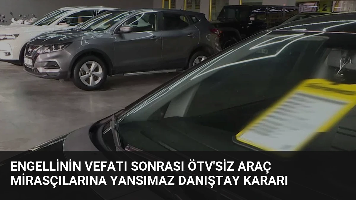 Engellinin Vefatı Sonrası ÖTV’siz Araç Mirasçılarına Yansımaz Danıştay Kararı