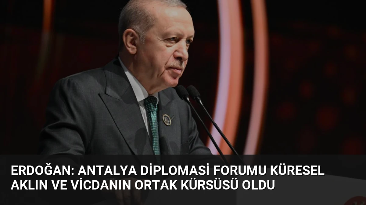 Erdoğan: Antalya Diplomasi Forumu Küresel Aklın ve Vicdanın Ortak Kürsüsü Oldu