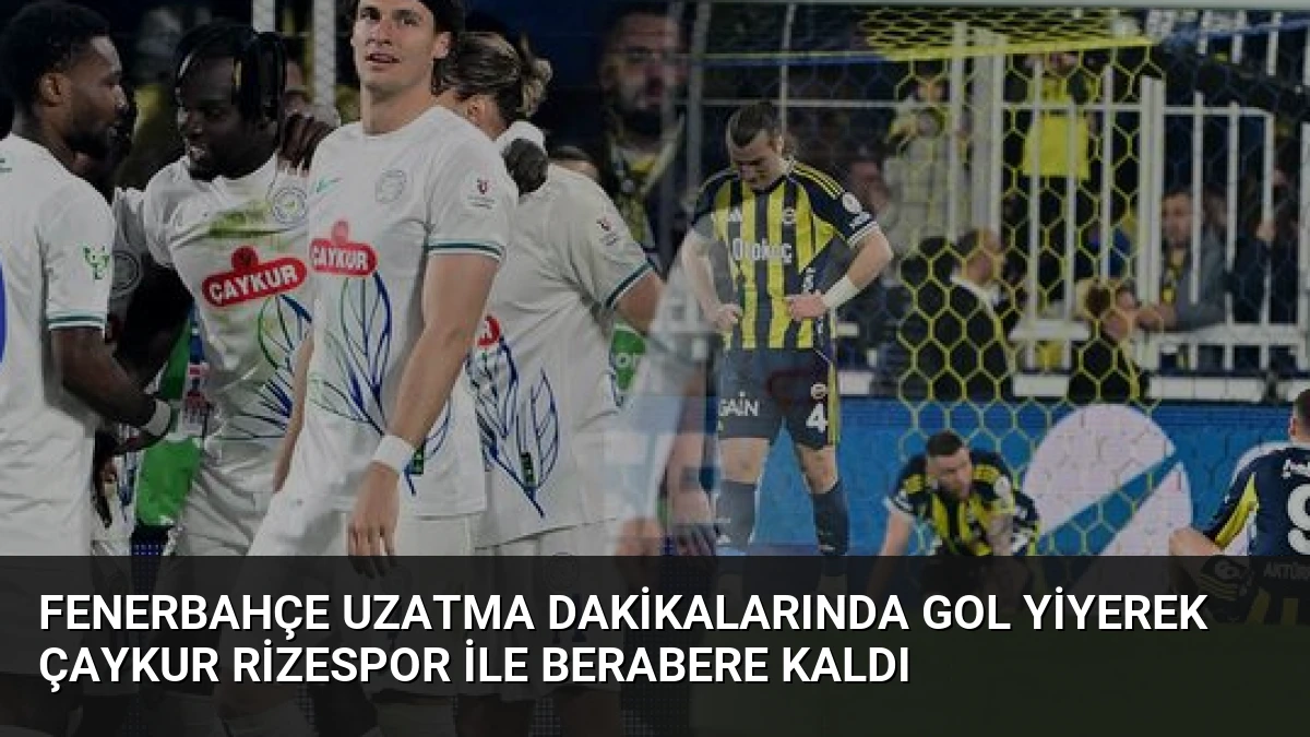 Fenerbahçe Uzatma Dakikalarında Gol Yiyerek Çaykur Rizespor ile Berabere Kaldı