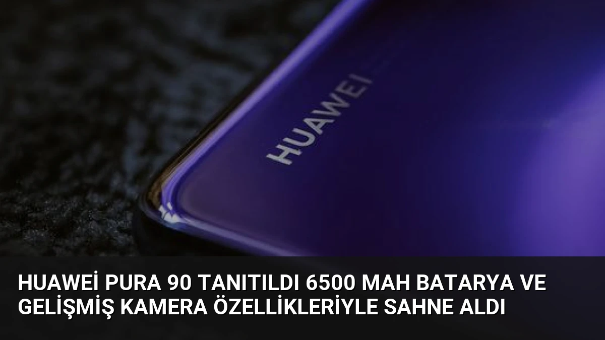 Huawei Pura 90 Tanıtıldı 6500 mAh Batarya ve Gelişmiş Kamera Özellikleriyle Sahne Aldı