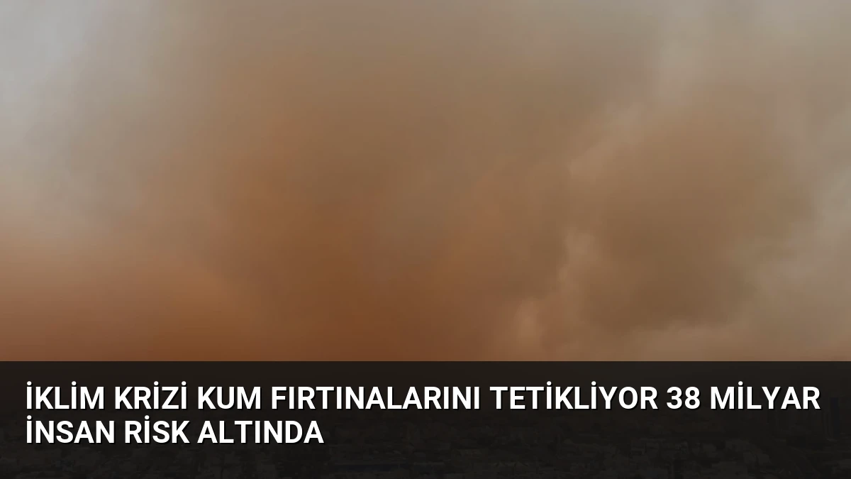 İklim Krizi Kum Fırtınalarını Tetikliyor 38 Milyar İnsan Risk Altında