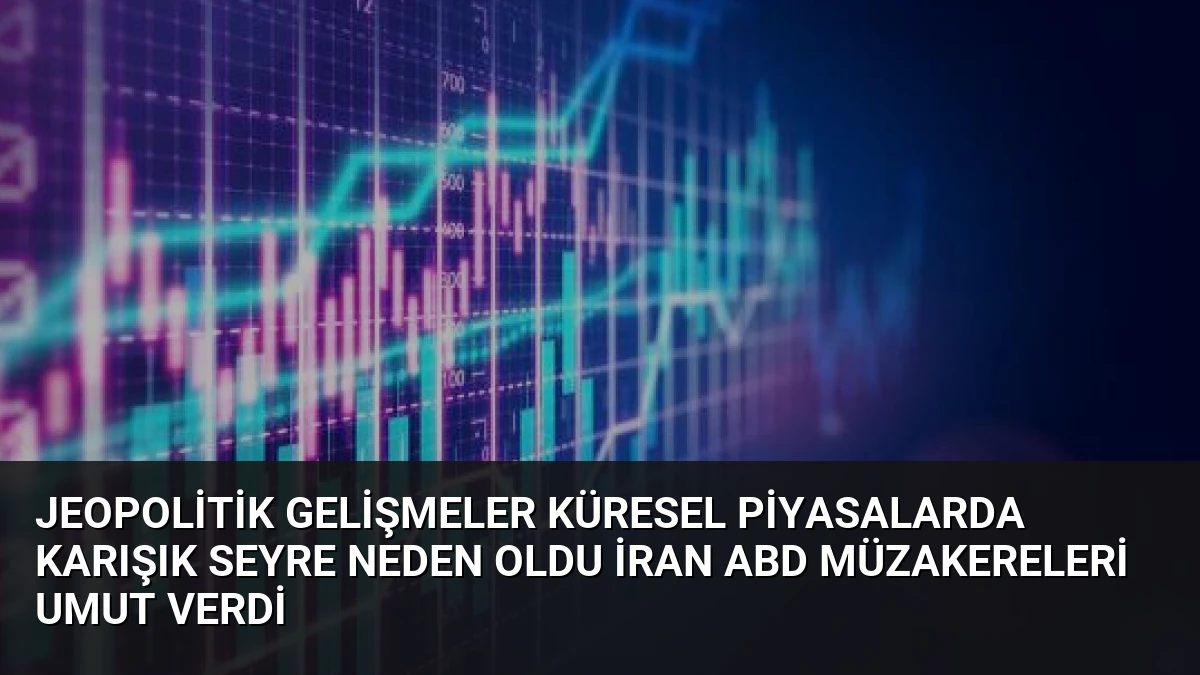 Jeopolitik Gelişmeler Küresel Piyasalarda Karışık Seyre Neden Oldu İran ABD Müzakereleri Umut Verdi