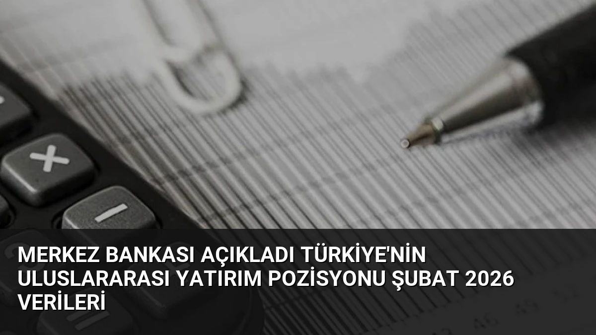 Merkez Bankası Açıkladı Türkiye’nin Uluslararası Yatırım Pozisyonu Şubat 2026 Verileri