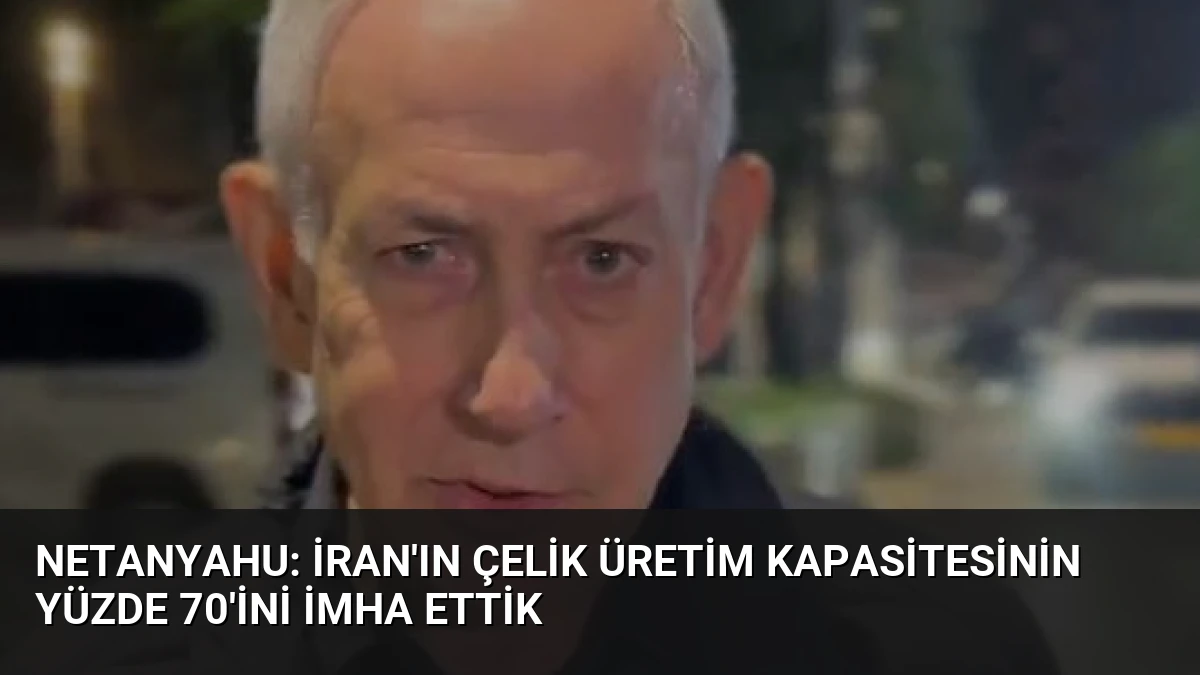 Netanyahu: İran’ın Çelik Üretim Kapasitesinin Yüzde 70’ini İmha Ettik