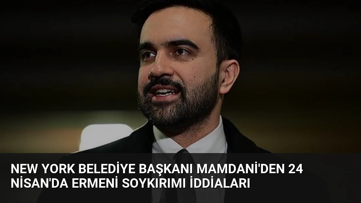 New York Belediye Başkanı Mamdani’den 24 Nisan’da Ermeni Soykırımı İddiaları