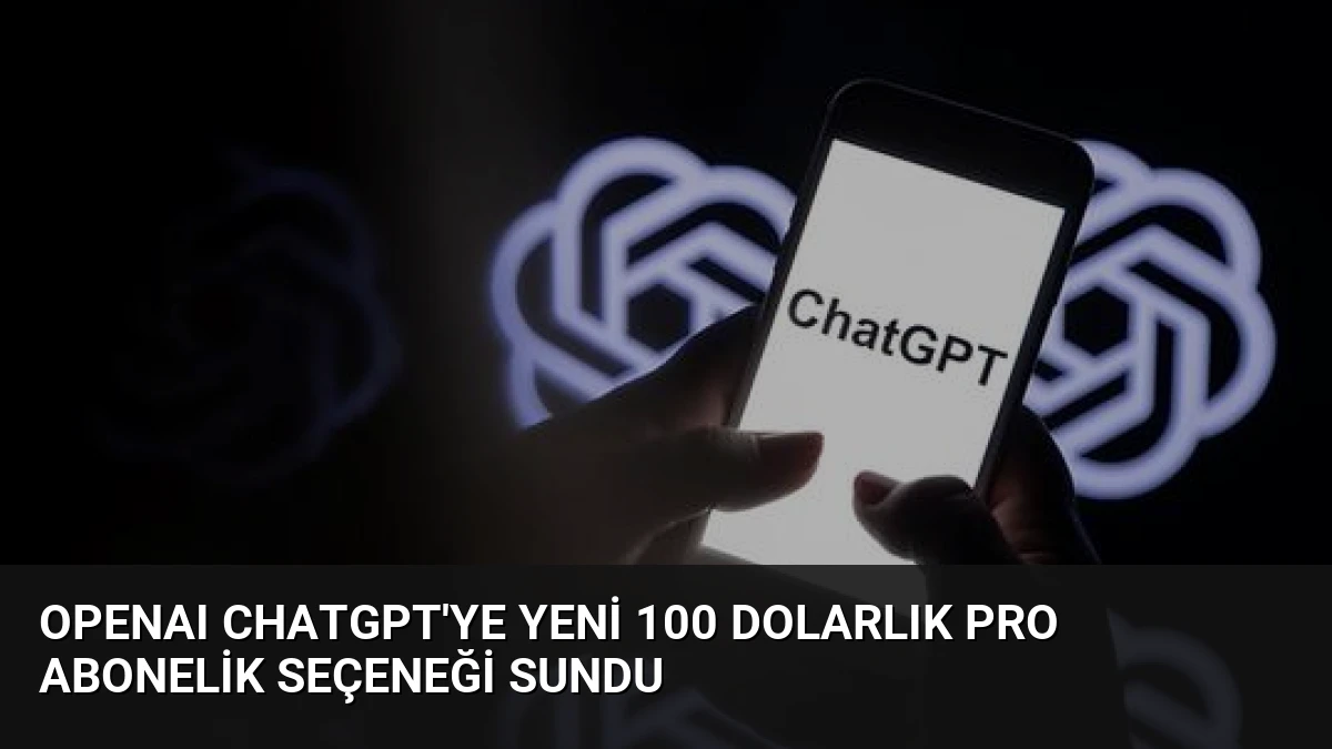 OpenAI ChatGPT’ye Yeni 100 Dolarlık Pro Abonelik Seçeneği Sundu