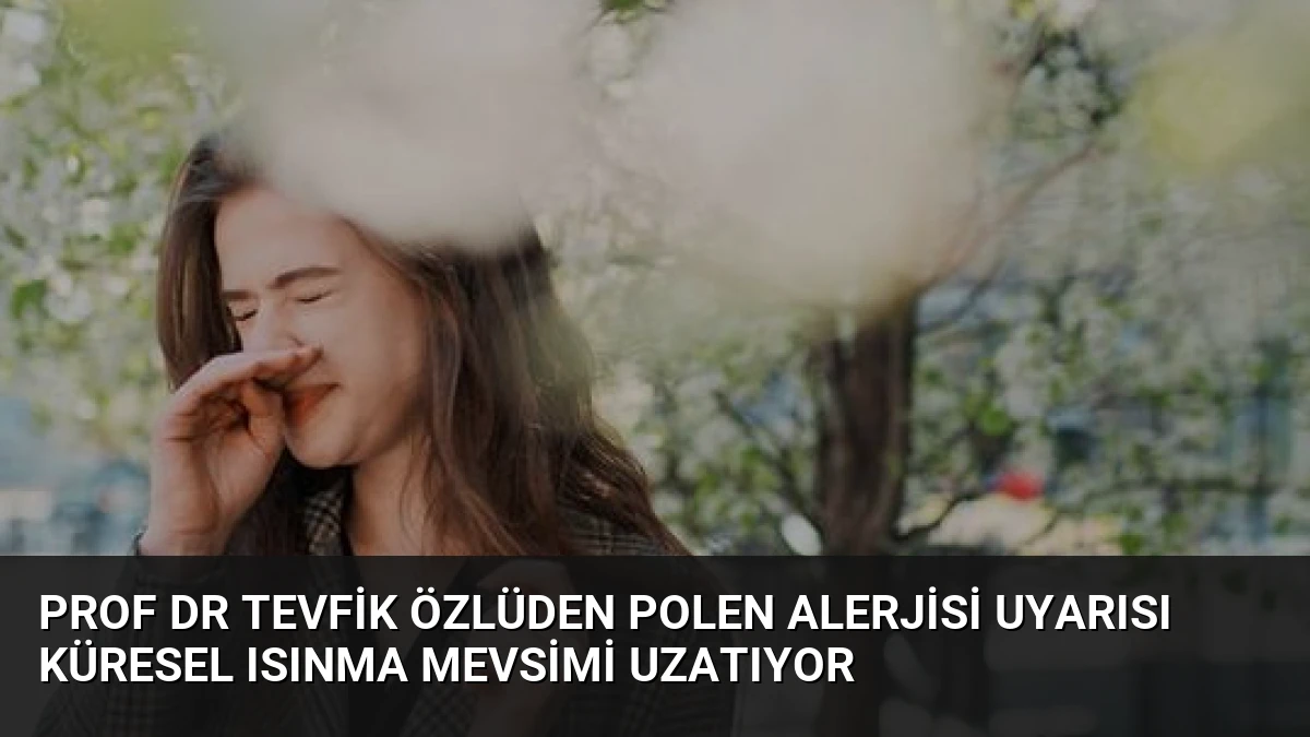 Prof Dr Tevfik Özlüden Polen Alerjisi Uyarısı Küresel Isınma Mevsimi Uzatıyor