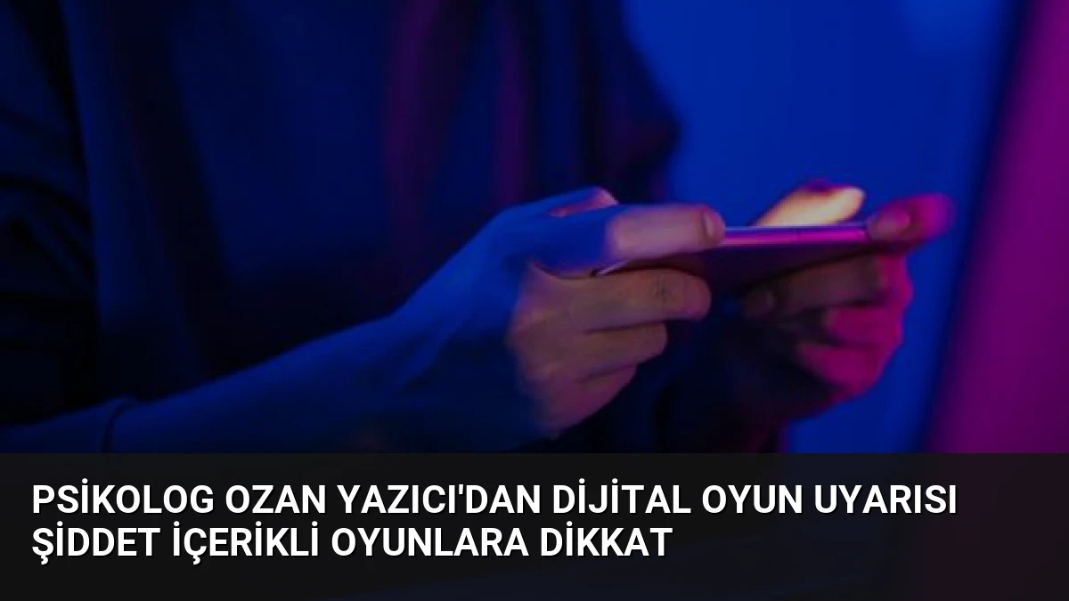 Psikolog Ozan Yazıcı’dan Dijital Oyun Uyarısı Şiddet İçerikli Oyunlara Dikkat