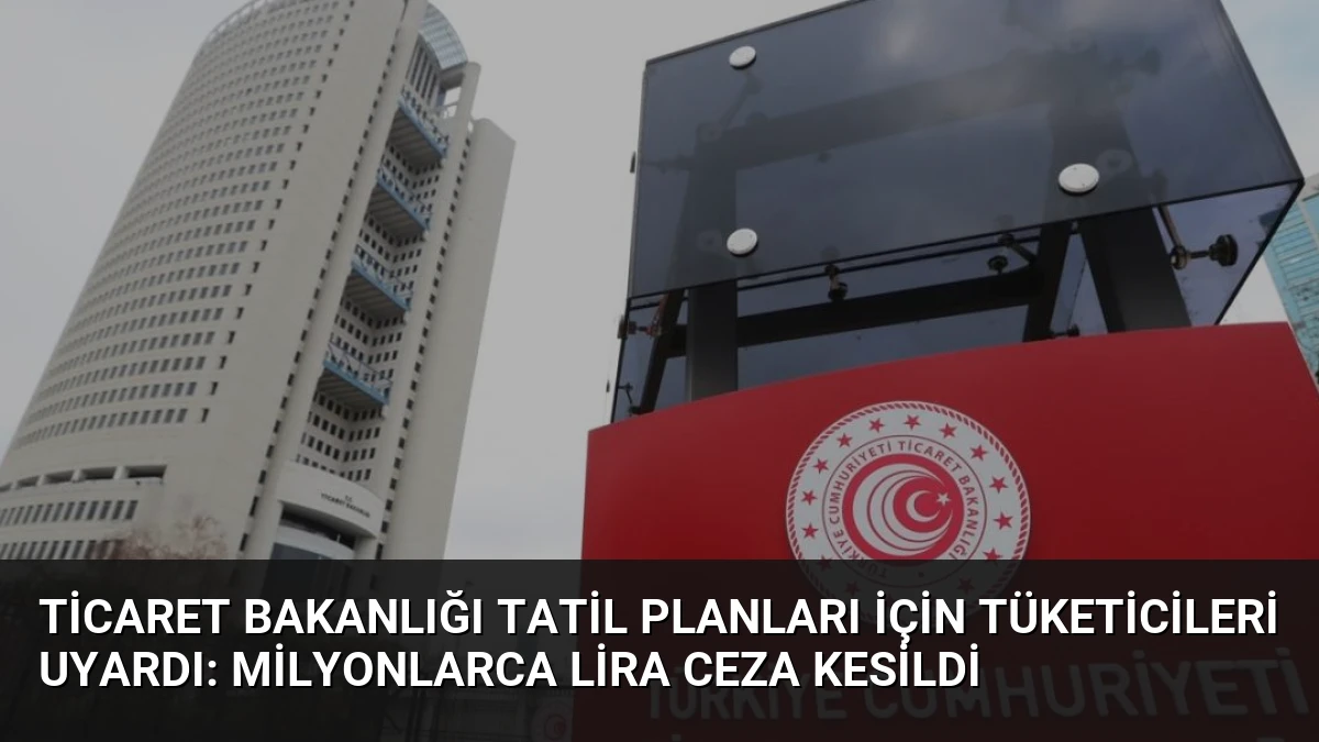 Ticaret Bakanlığı Tatil Planları İçin Tüketicileri Uyardı: Milyonlarca Lira Ceza Kesildi