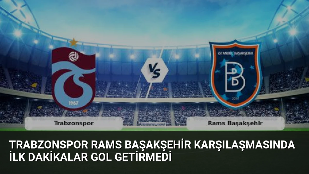 Trabzonspor Rams Başakşehir Karşılaşmasında İlk Dakikalar Gol Getirmedi