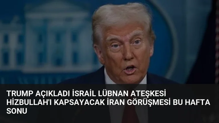 Trump Açıkladı İsrail Lübnan Ateşkesi Hizbullah’ı Kapsayacak İran Görüşmesi Bu Hafta Sonu