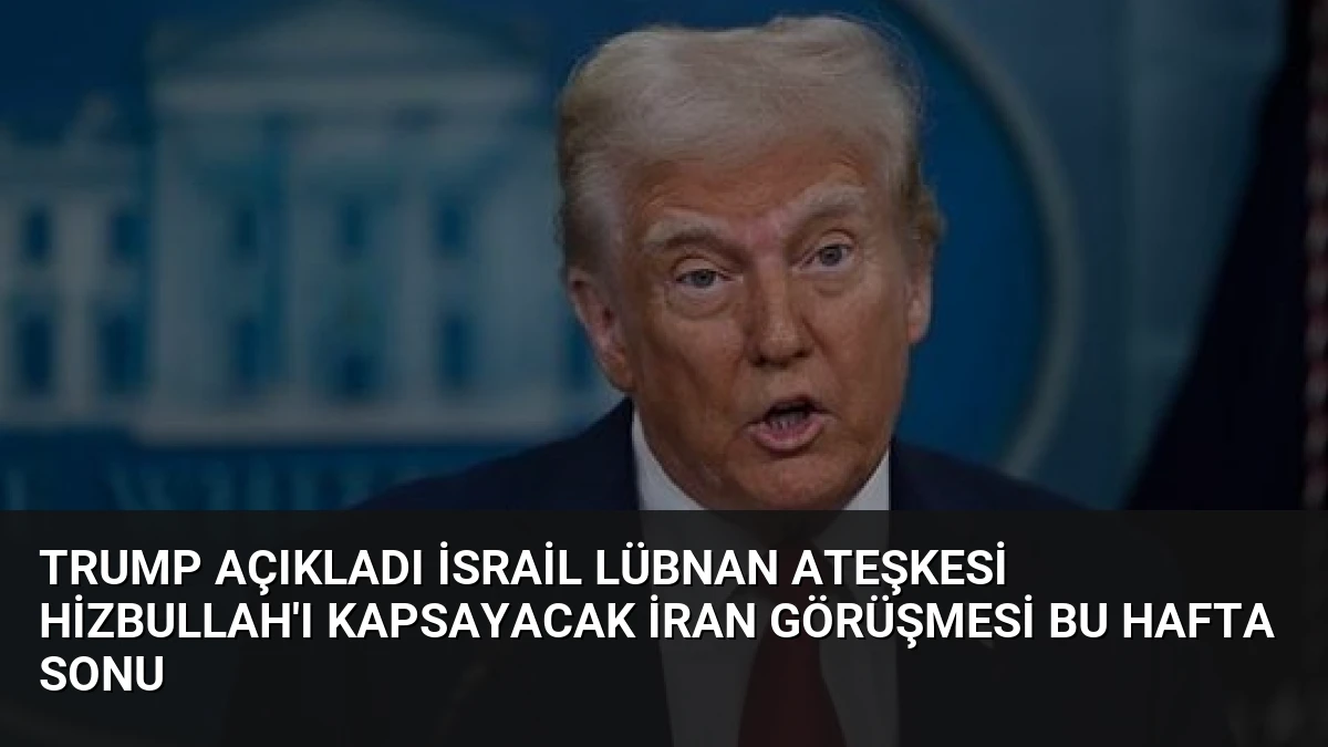 Trump Açıkladı İsrail Lübnan Ateşkesi Hizbullah’ı Kapsayacak İran Görüşmesi Bu Hafta Sonu