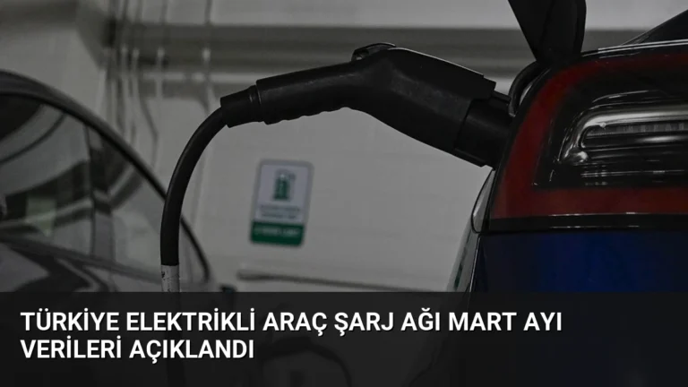 Türkiye Elektrikli Araç Şarj Ağı Mart Ayı Verileri Açıklandı