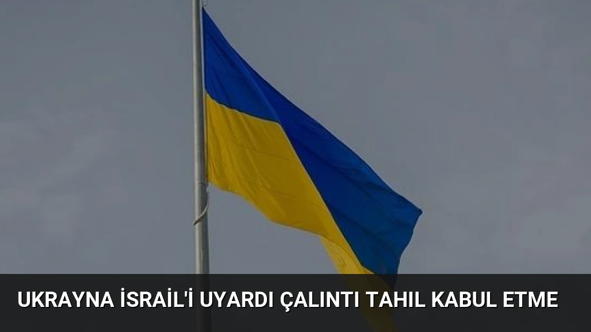 Ukrayna İsrail’i Uyardı Çalıntı Tahıl Kabul Etme
