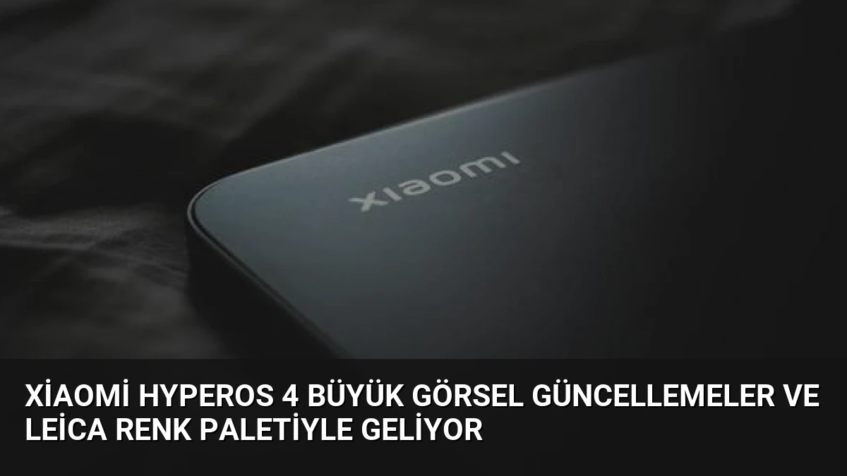 Xiaomi HyperOS 4 Büyük Görsel Güncellemeler ve Leica Renk Paletiyle Geliyor
