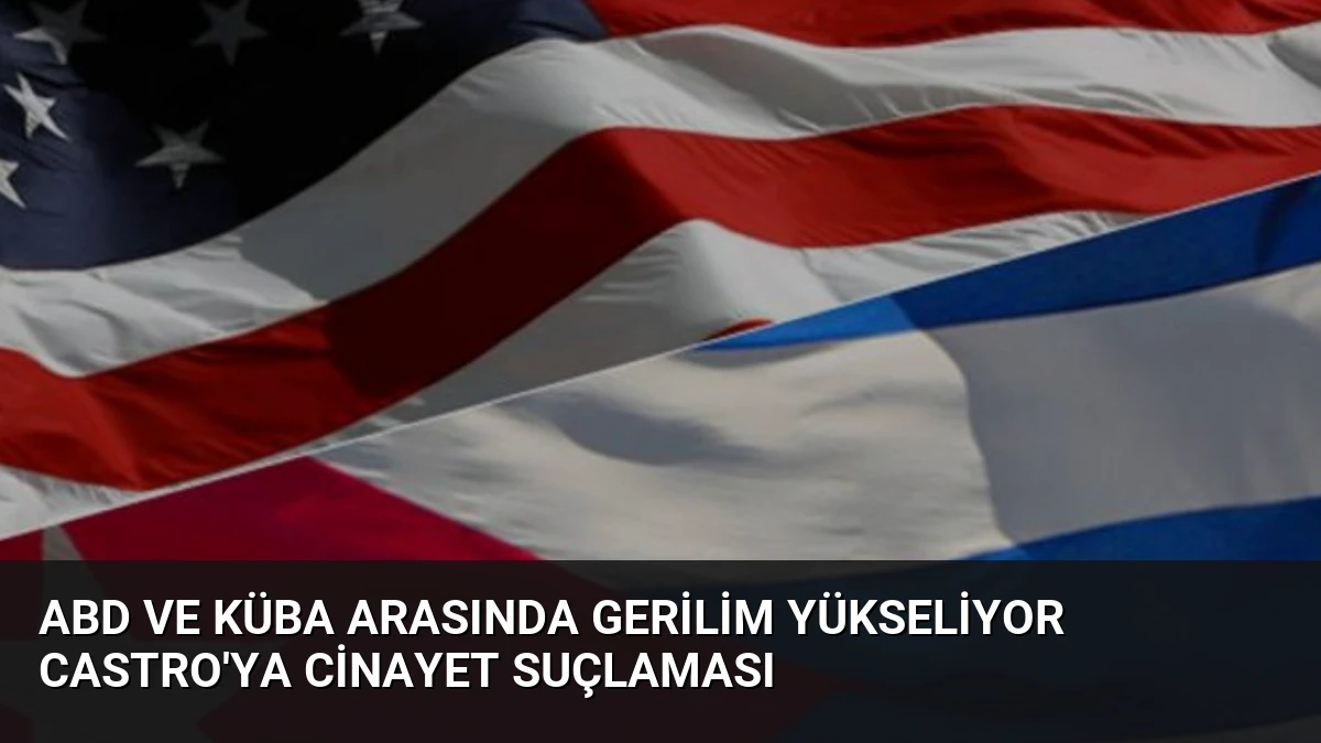 ABD ve Küba Arasında Gerilim Yükseliyor Castro’ya Cinayet Suçlaması