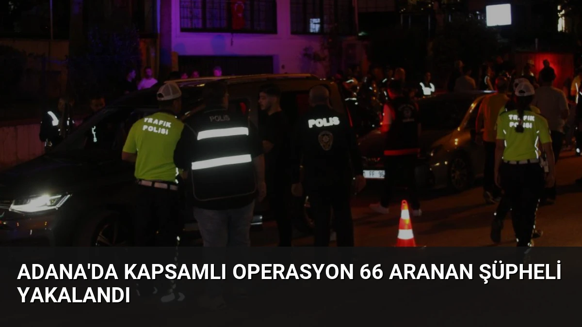 Adana’da Kapsamlı Operasyon 66 Aranan Şüpheli Yakalandı