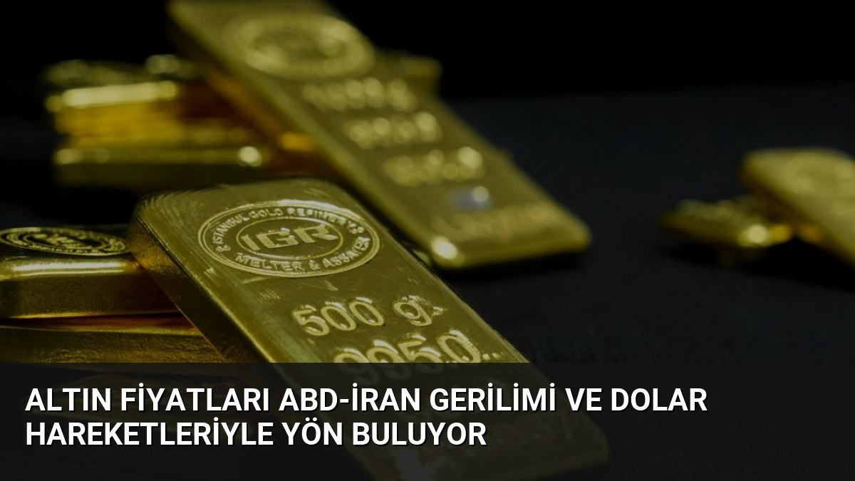 Altın Fiyatları ABD-İran Gerilimi ve Dolar Hareketleriyle Yön Buluyor