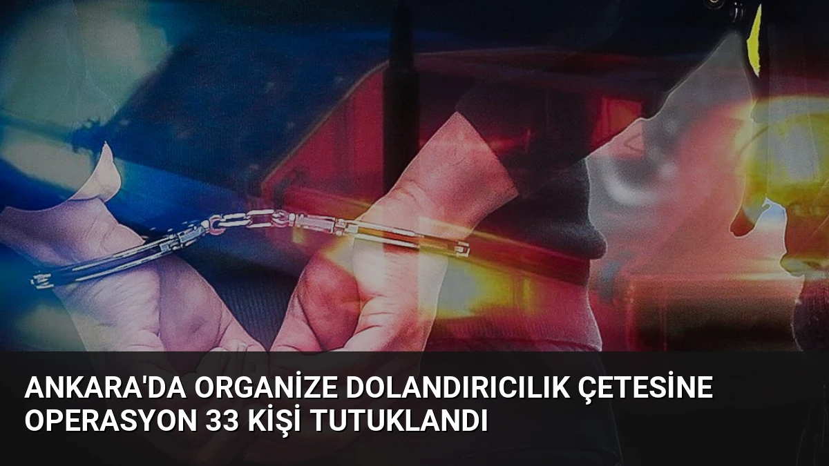 Ankara’da Organize Dolandırıcılık Çetesine Operasyon 33 Kişi Tutuklandı