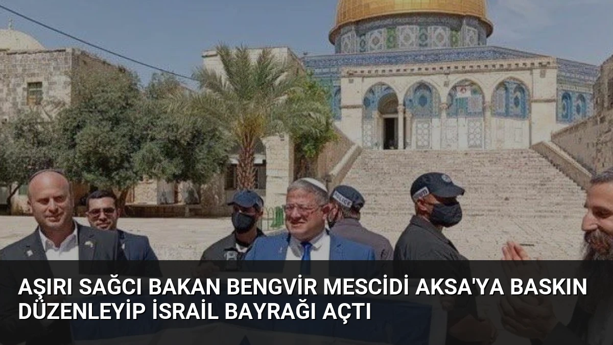 Aşırı Sağcı Bakan BenGvir Mescidi Aksa’ya Baskın Düzenleyip İsrail Bayrağı Açtı