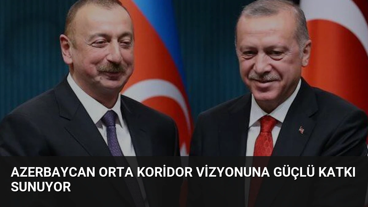 Azerbaycan Orta Koridor Vizyonuna Güçlü Katkı Sunuyor