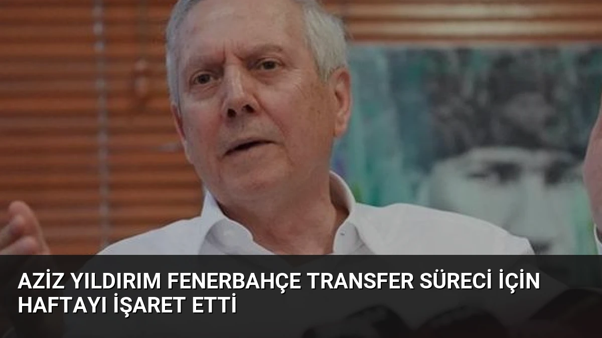 Aziz Yıldırım Fenerbahçe Transfer Süreci İçin Haftayı İşaret Etti
