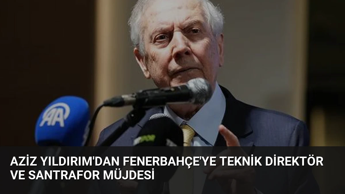 Aziz Yıldırım’dan Fenerbahçe’ye Teknik Direktör ve Santrafor Müjdesi
