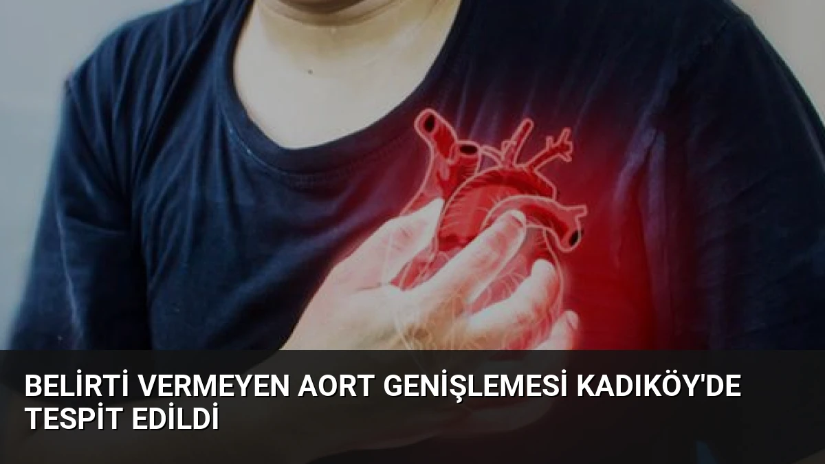 Belirti Vermeyen Aort Genişlemesi Kadıköy’de Tespit Edildi
