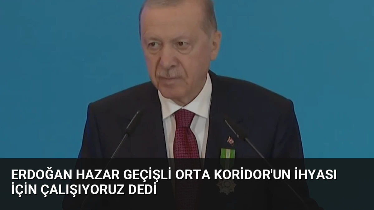 Erdoğan Hazar Geçişli Orta Koridor’un İhyası İçin Çalışıyoruz Dedi