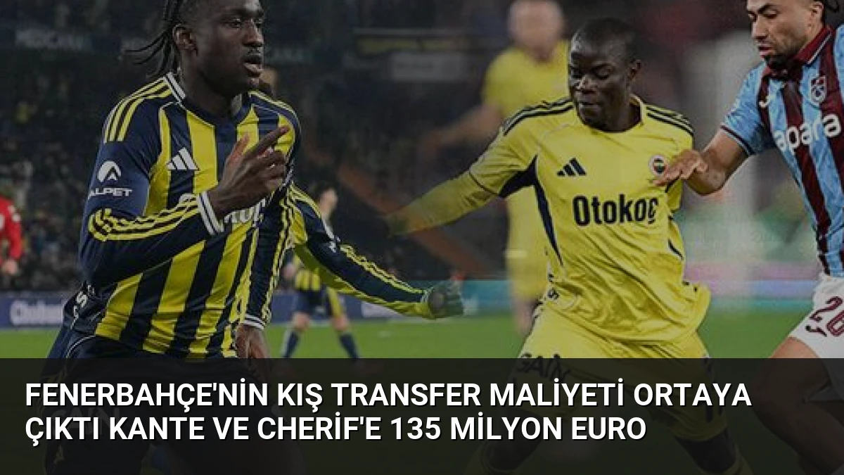 Fenerbahçe’nin Kış Transfer Maliyeti Ortaya Çıktı Kante ve Cherif’e 135 Milyon Euro