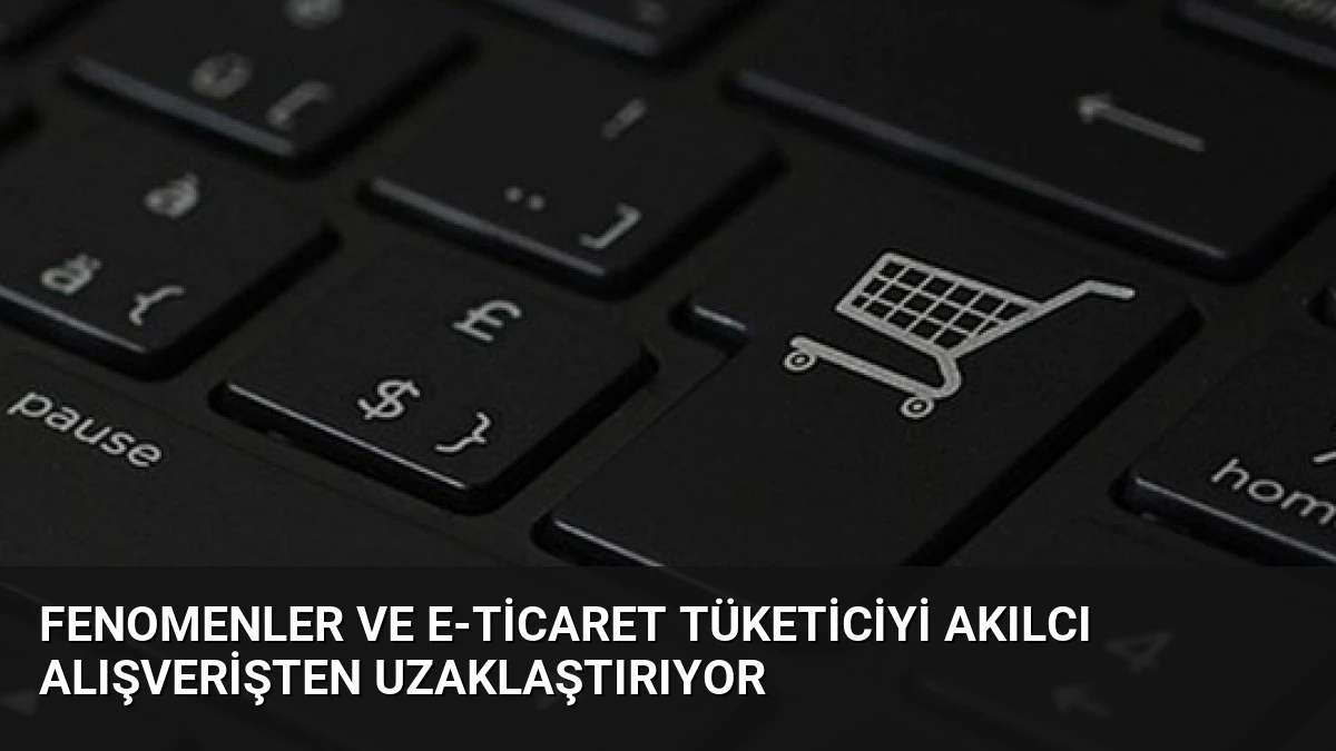Fenomenler ve E-ticaret Tüketiciyi Akılcı Alışverişten Uzaklaştırıyor
