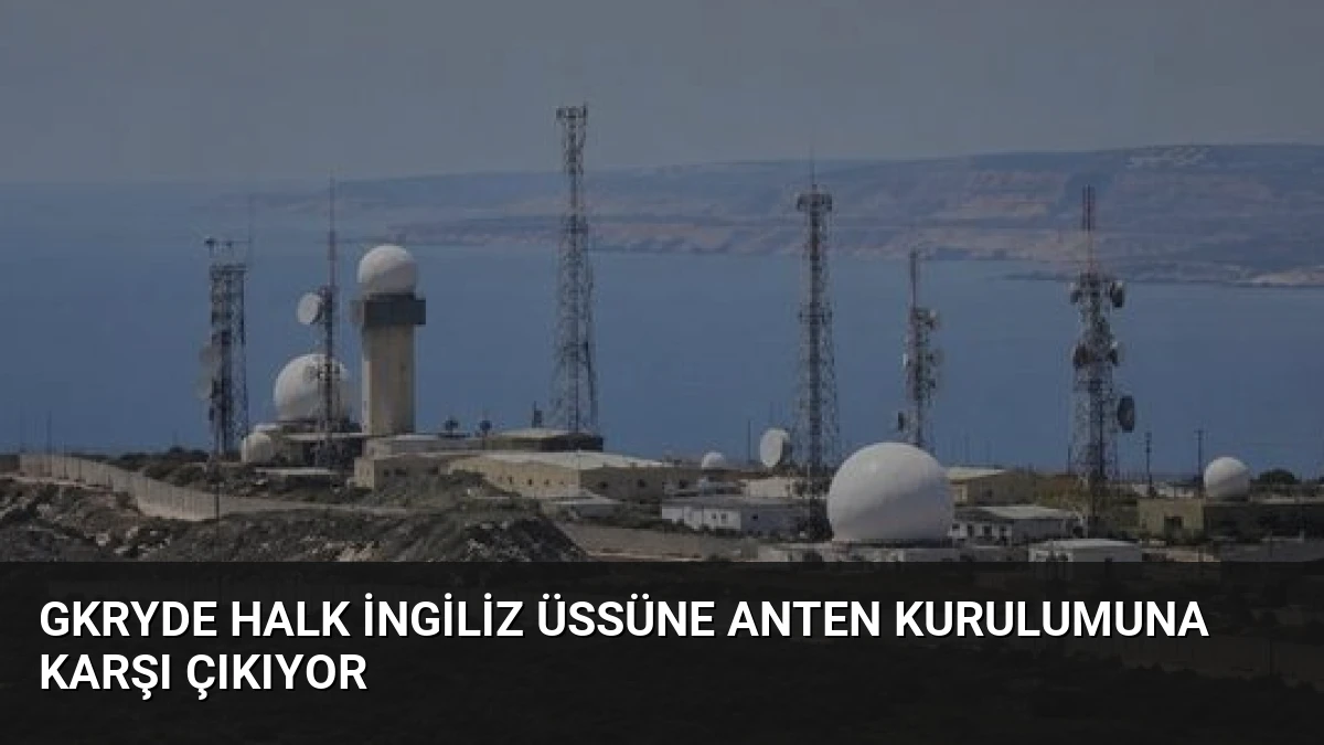 GKRYde Halk İngiliz Üssüne Anten Kurulumuna Karşı Çıkıyor