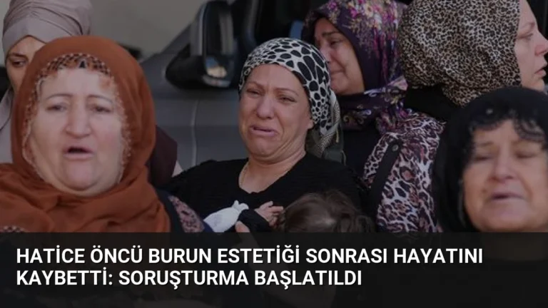 Hatice Öncü Burun Estetiği Sonrası Hayatını Kaybetti: Soruşturma Başlatıldı