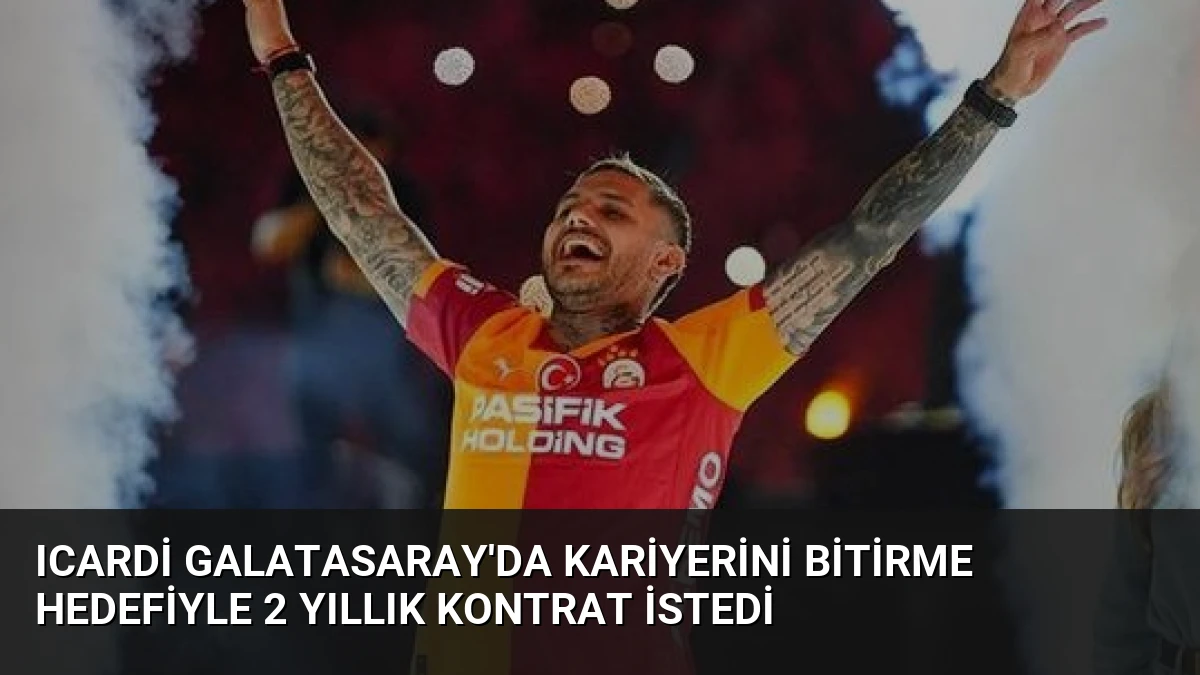 Icardi Galatasaray’da Kariyerini Bitirme Hedefiyle 2 Yıllık Kontrat İstedi
