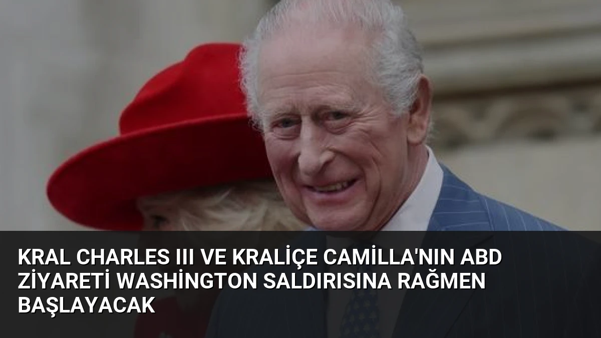 Kral Charles III ve Kraliçe Camilla’nın ABD Ziyareti Washington Saldırısına Rağmen Başlayacak