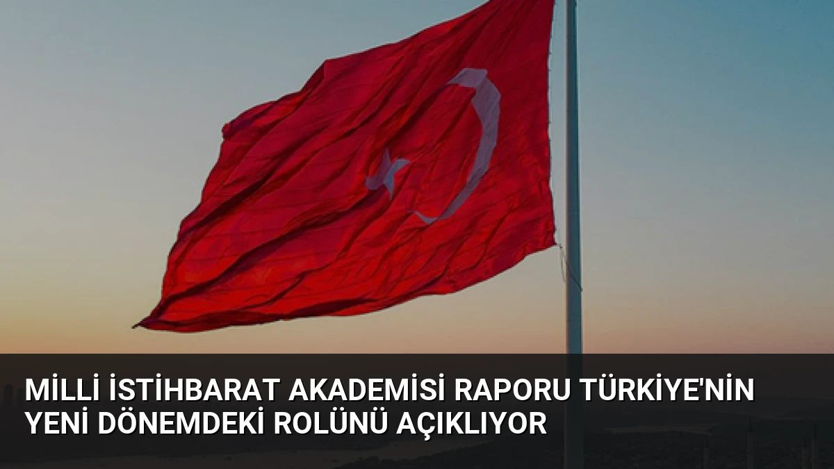 Milli İstihbarat Akademisi Raporu Türkiye’nin Yeni Dönemdeki Rolünü Açıklıyor