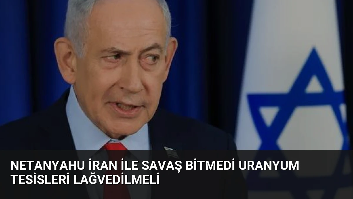 Netanyahu İran ile Savaş Bitmedi Uranyum Tesisleri Lağvedilmeli