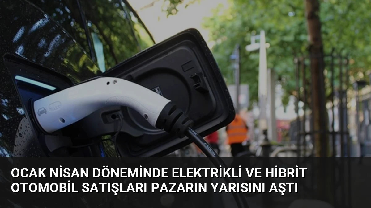 Ocak Nisan Döneminde Elektrikli ve Hibrit Otomobil Satışları Pazarın Yarısını Aştı