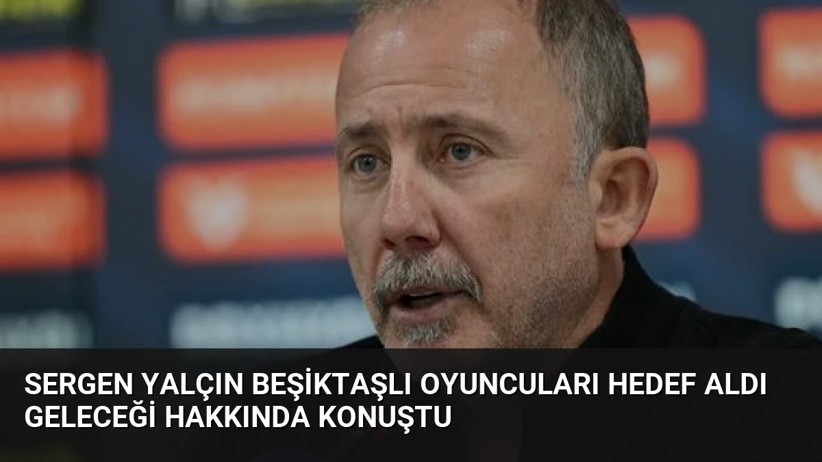 Sergen Yalçın Beşiktaşlı Oyuncuları Hedef Aldı Geleceği Hakkında Konuştu